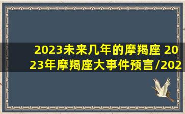 2023未来几年的摩羯座 2023年摩羯座大事件预言/2023未来几年的摩羯座 2023年摩羯座大事件预言-我的网站